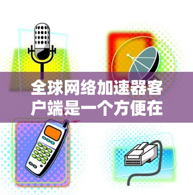 全球网络加速器客户端是一个方便在海外使用网络服务的工具，通过连接到全球多个网络服务，提升网络性能。以下是使用全球网络加速器客户端的详细步骤