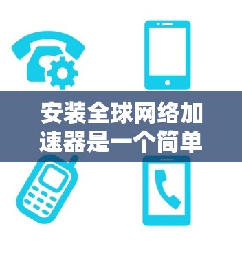 安装全球网络加速器是一个简单且高效的步骤，以下是详细的安装教程