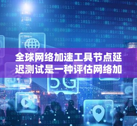 全球网络加速工具节点延迟测试是一种评估网络加速工具稳定性和可用性的重要方法。通过测试工具在不同网络环境和配置下的延迟，可以了解工具的稳定性、兼容性和适应性。以下是延迟测试的详细分析