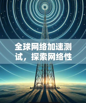 全球网络加速测试，探索网络性能的高效突破