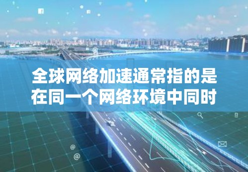 全球网络加速通常指的是在同一个网络环境中同时处理多种设备和服务器，以提高工作效率和减少延迟。以下是对其的详细解释