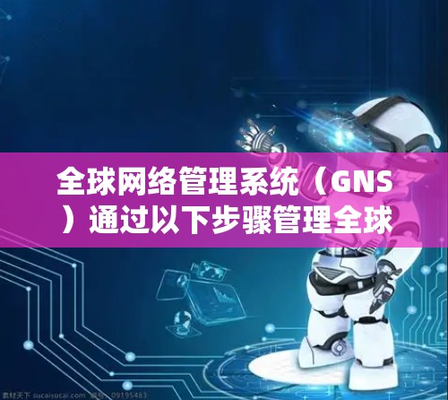 全球网络管理系统（GNS）通过以下步骤管理全球范围内的网络设备
