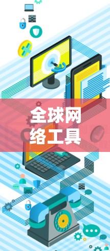 全球网络工具 latest version，助力全球网络基础设施的升级与优化