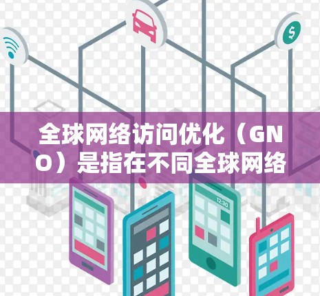 全球网络访问优化（GNO）是指在不同全球网络环境中进行网络访问优化的策略。它旨在提高网络访问的可靠性和性能，同时满足不同用户和业务需求。以下是一些关键点和步骤，帮助您理解和实施GNO