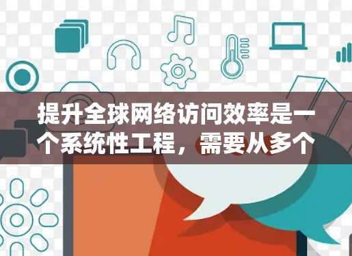 提升全球网络访问效率是一个系统性工程，需要从多个层面进行优化。以下是一个有条理的步骤指南，帮助你系统地提升网络访问效率