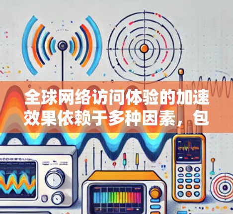 全球网络访问体验的加速效果依赖于多种因素，包括网络连接的稳定性、设备配置、防火墙设置以及数据传输的策略。以下是一些关键点和建议，帮助你更好地理解全球网络访问加速体验