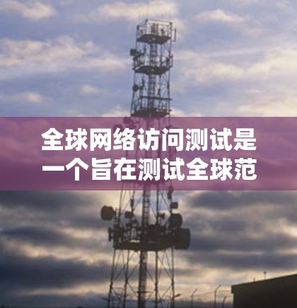 全球网络访问测试是一个旨在测试全球范围内的网络性能和稳定性的重要步骤，具体包括以下几个关键方面
