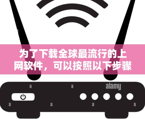 为了下载全球最流行的上网软件,可以按照以下步骤进行 为了下载全球最流行的上网软件,可以按照以下步骤进行