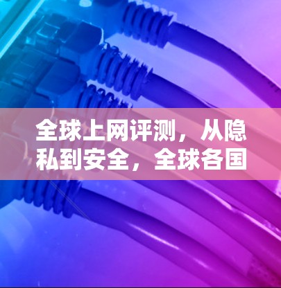 全球上网评测，从隐私到安全，全球各国的网速与隐私权
