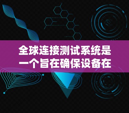 全球连接测试系统是一个旨在确保设备在全球范围内的正常连接和通信的解决方案。它涵盖了从设备连接到数据处理、监控、安全和优化的多个模块，确保设备能够与全球范围内的其他设备无缝连接。以下是该系统的详细说明