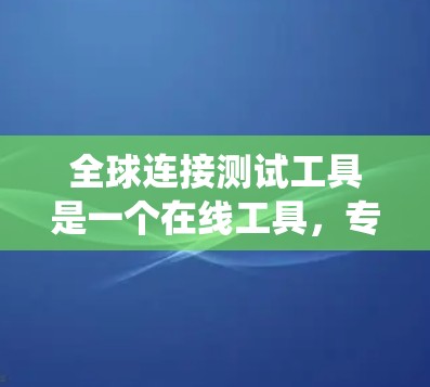全球连接测试工具是一个在线工具，专为测试用户在不同地理位置下的网络连接状态而设计。以下是一个系统的使用指南