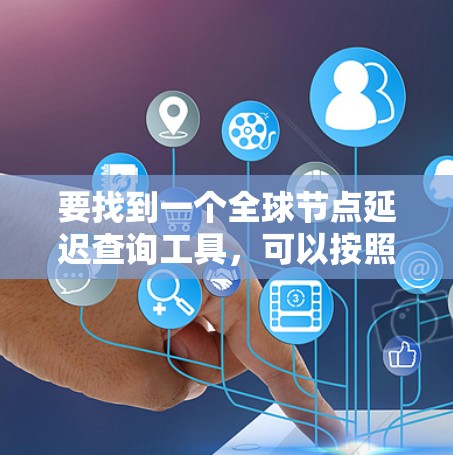 要找到一个全球节点延迟查询工具，可以按照以下步骤进行选择和使用
