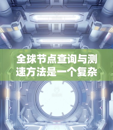 全球节点查询与测速方法是一个复杂的系统工程，涉及电力系统、技术操作和网络安全等多个方面。以下是详细的步骤指南