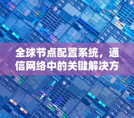 全球节点配置系统，通信网络中的关键解决方案