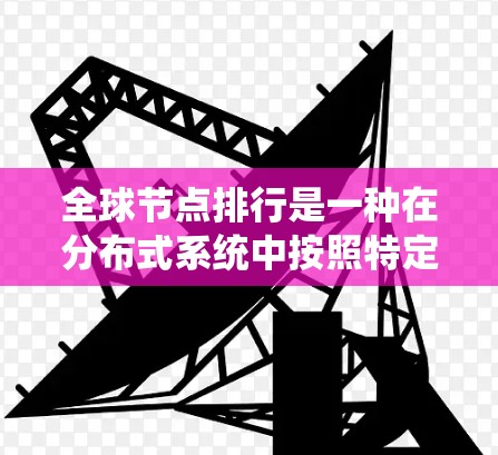 全球节点排行是一种在分布式系统中按照特定规则对节点进行位置排序和排列的操作。以下是对该问题的详细解答