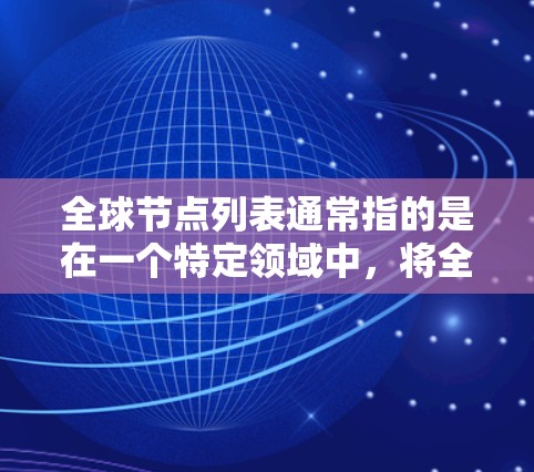 全球节点列表通常指的是在一个特定领域中，将全球范围内的节点或元素按某种方式排列或列出的列表。以下是一些可能的解释