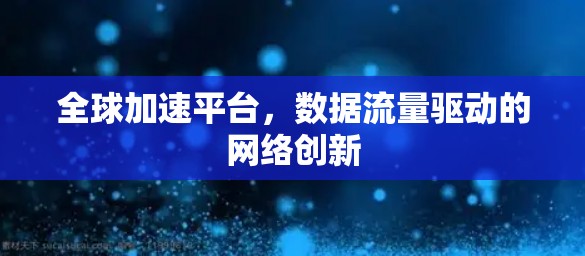 全球加速平台，数据流量驱动的网络创新