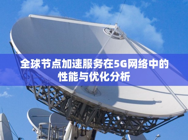 全球节点加速服务在5G网络中的性能与优化分析