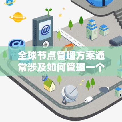 全球节点管理方案通常涉及如何管理一个大范围的节点（如网络中的节点、应用中的节点、云服务中的节点等）以下是一个通用的全球节点管理方案，可以根据具体需求进行调整