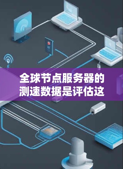 全球节点服务器的测速数据是评估这些服务器性能的关键指标，帮助企业在不同地理位置和网络环境中优化服务流程和网络架构。以下是详细的分析和总结