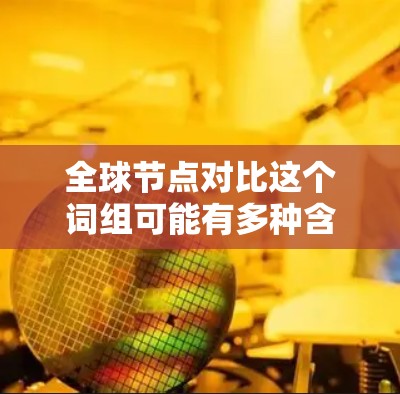 全球节点对比这个词组可能有多种含义，具体取决于上下文。以下是几种可能的解释和应用