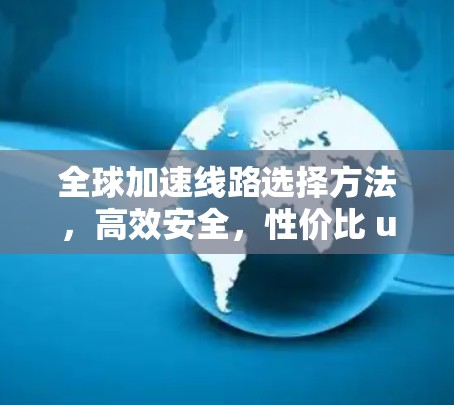 全球加速线路选择方法，高效安全，性价比 unmatched