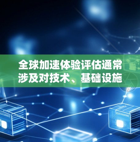 全球加速体验评估通常涉及对技术、基础设施、用户体验、数据传输、网络效率、计算能力等多方面的指标进行评估，以衡量一个系统或产品在加速过程中的表现。以下是一个可能的具体评估框架