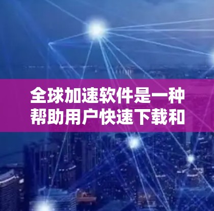 全球加速软件是一种帮助用户快速下载和安装大量应用或文件的工具。这些软件通常基于后端或浏览器来收集和管理下载链接，以提高下载效率。以下是一些全球加速软件的使用方法和分类建议