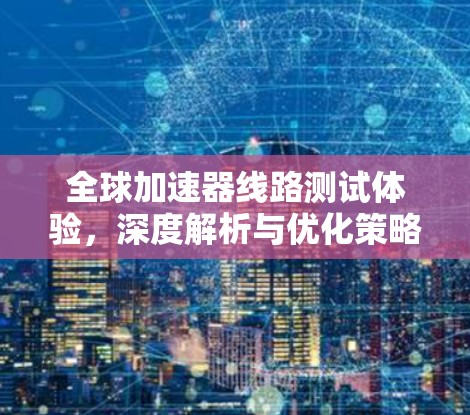 全球加速器线路测试体验，深度解析与优化策略
