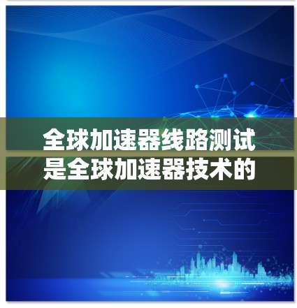 全球加速器线路测试是全球加速器技术的重要组成部分，旨在验证加速器设备在广泛环境下的稳定性和适应性。以下是该领域的简要总结