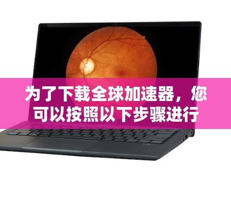为了下载全球加速器，您可以按照以下步骤进行
