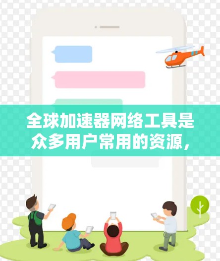 全球加速器网络工具是众多用户常用的资源，帮助他们更高效地处理文件上传和下载，节省时间并提升体验。以下是对这些工具的详细总结