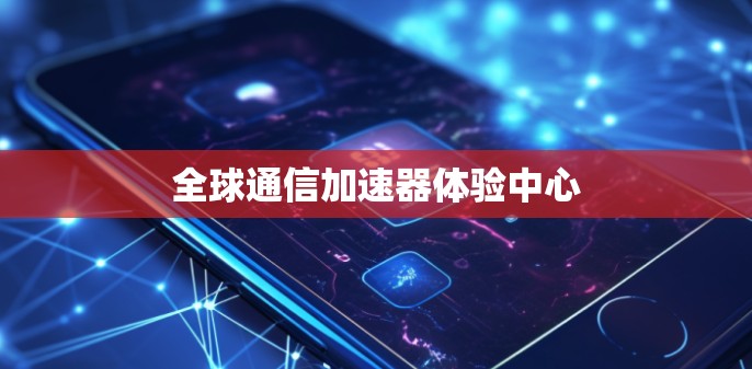 全球通信加速器体验中心