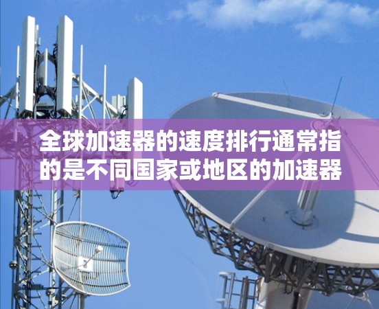 全球加速器的速度排行通常指的是不同国家或地区的加速器在加速性能上的排名，通常以百公里每小时（km/h）或每秒（m/s）为标准来衡量。以下是全球加速器的速度排行的一些大致信息