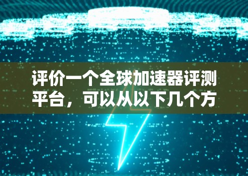 评价一个全球加速器评测平台，可以从以下几个方面入手