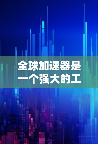 全球加速器是一个强大的工具，用于提升计算性能，适合科学计算、数据分析和图形渲染等领域。以下是对全球加速器配置指南的详细总结
