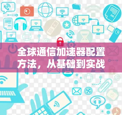 全球通信加速器配置方法，从基础到实战