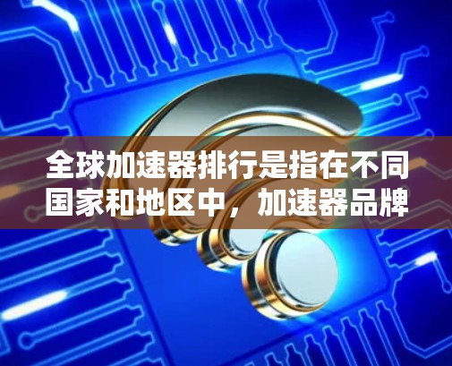 全球加速器排行是指在不同国家和地区中，加速器品牌或型号在性能、价格、用户评价等方面的表现排名。以下是全球加速器排行的一些相关信息