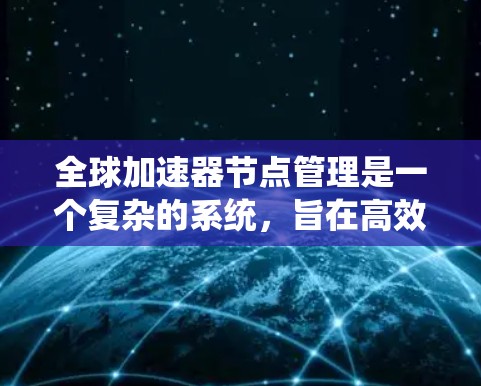 全球加速器节点管理是一个复杂的系统，旨在高效利用分布式资源以处理多种任务。以下是对该主题的系统性总结