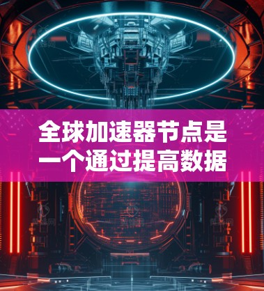 全球加速器节点是一个通过提高数据传输速度和优化网络性能来提升整体网络效率的关键技术。以下是对全球加速器节点的详细分析和总结