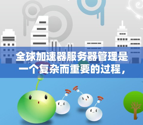 全球加速器服务器管理是一个复杂而重要的过程，涉及多个层面的配置和管理。以下是对全球加速器服务器管理的详细总结