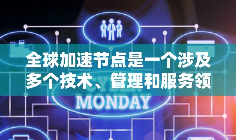 全球加速节点是一个涉及多个技术、管理和服务领域的概念，主要指具备高效处理能力的计算中心或数据中心，用于加速数据处理、云计算、AI加速等任务。以下是对其定义和影响的详细分析