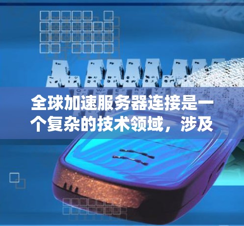 全球加速服务器连接是一个复杂的技术领域，涉及多个方面，包括连接的特性、优势、问题、挑战以及解决方案。以下是对这一领域进行的系统性和全面的分析和总结