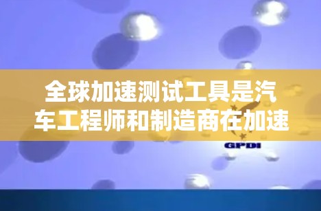 全球加速测试工具是汽车工程师和制造商在加速测试中的关键工具，帮助评估车辆在不同行驶条件下的性能。以下是对这些工具的详细介绍