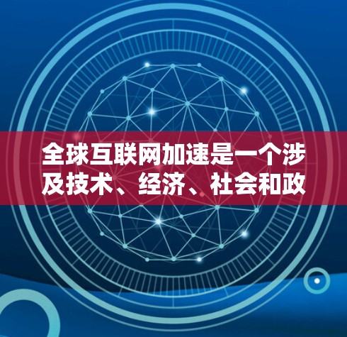全球互联网加速是一个涉及技术、经济、社会和政策等多个方面的复杂概念。以下是对这一概念的逐步解释