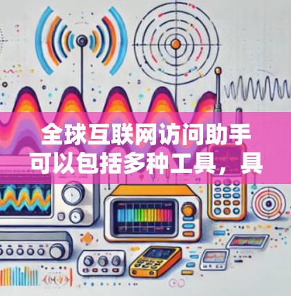 全球互联网访问助手可以包括多种工具，具体取决于用户的需求。以下是一些常见的全球互联网访问助手