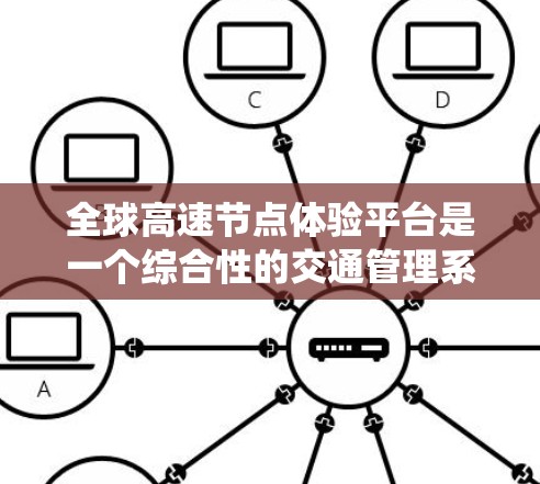 全球高速节点体验平台是一个综合性的交通管理系统，旨在为用户提供实时的交通数据和交通信息，帮助他们选择最优的出行路线和规划交通方案。以下是对该平台的详细分析