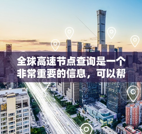 全球高速节点查询是一个非常重要的信息，可以帮助人们了解最新的高速公路建设进展、交通状况以及各个地区的交通规划。以下是关于全球高速节点的一些详细信息