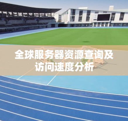 全球服务器资源查询及访问速度分析