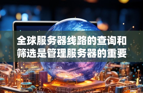 全球服务器线路的查询和筛选是管理服务器的重要环节，以下是系统性的方法和步骤